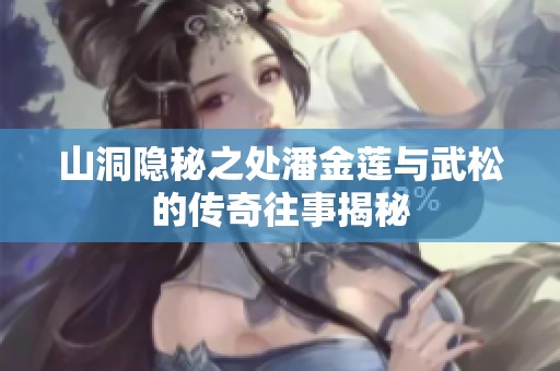 山洞隐秘之处潘金莲与武松的传奇往事揭秘