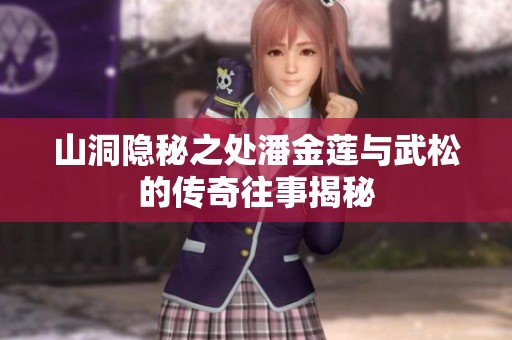 山洞隐秘之处潘金莲与武松的传奇往事揭秘