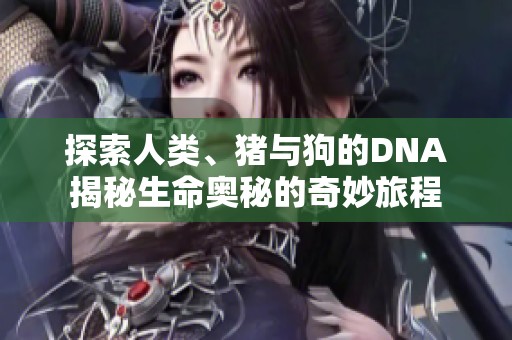 探索人类、猪与狗的DNA揭秘生命奥秘的奇妙旅程