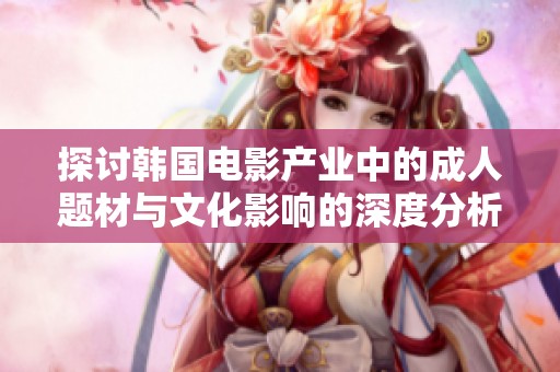 探讨韩国电影产业中的成人题材与文化影响的深度分析