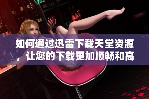 如何通过迅雷下载天堂资源，让您的下载更加顺畅和高效