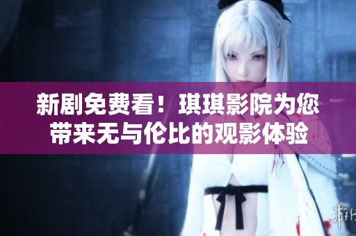 新剧免费看！琪琪影院为您带来无与伦比的观影体验