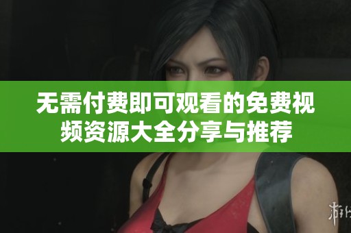 无需付费即可观看的免费视频资源大全分享与推荐