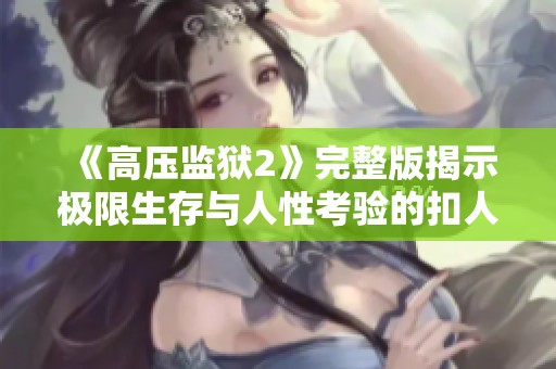 《高压监狱2》完整版揭示极限生存与人性考验的扣人心弦故事