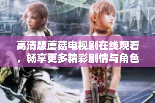高清版蘑菇电视剧在线观看，畅享更多精彩剧情与角色发展