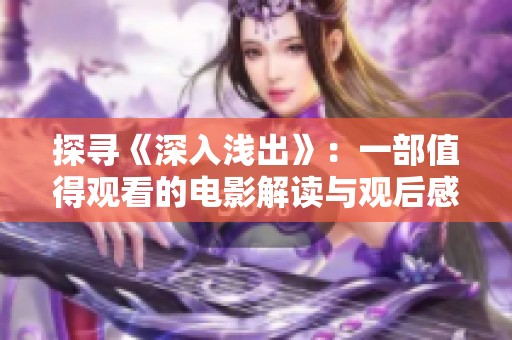 探寻《深入浅出》：一部值得观看的电影解读与观后感