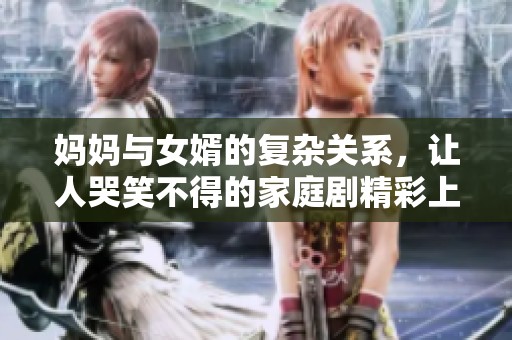 妈妈与女婿的复杂关系，让人哭笑不得的家庭剧精彩上线