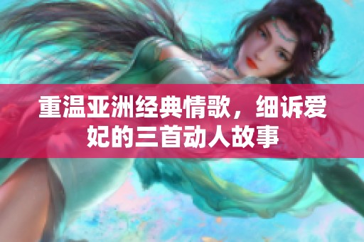 重温亚洲经典情歌，细诉爱妃的三首动人故事