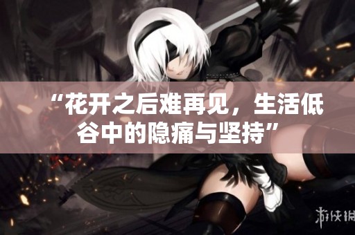 “花开之后难再见，生活低谷中的隐痛与坚持”