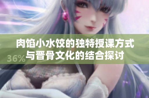 肉馅小水饺的独特授课方式与晋骨文化的结合探讨
