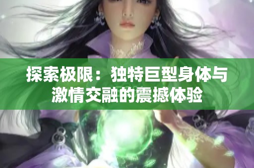 探索极限：独特巨型身体与激情交融的震撼体验