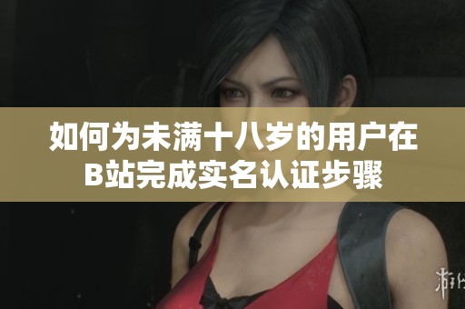 如何为未满十八岁的用户在B站完成实名认证步骤