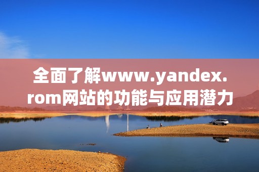 全面了解www.yandex.rom网站的功能与应用潜力