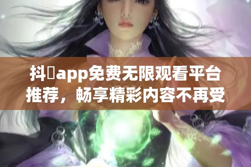 抖抈app免费无限观看平台推荐，畅享精彩内容不再受限