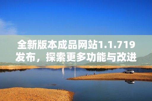 全新版本成品网站1.1.719发布，探索更多功能与改进体验
