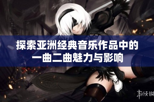 探索亚洲经典音乐作品中的一曲二曲魅力与影响