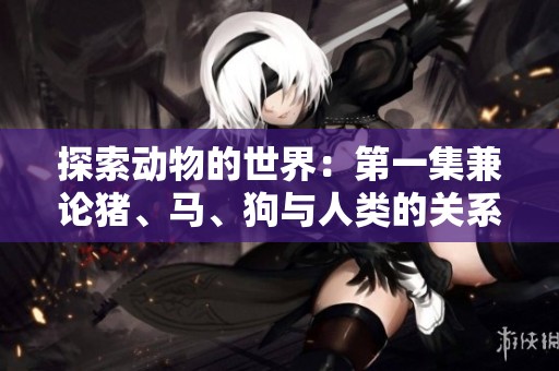 探索动物的世界：第一集兼论猪、马、狗与人类的关系和影响