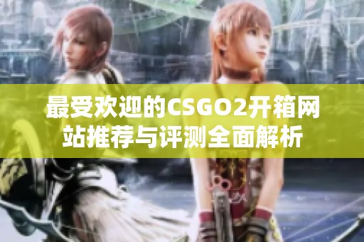 最受欢迎的CSGO2开箱网站推荐与评测全面解析