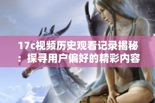 17c视频历史观看记录揭秘：探寻用户偏好的精彩内容与趋势分析