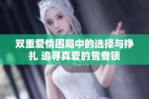 双重爱情困局中的选择与挣扎 追寻真爱的鸳鸯锁