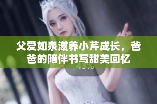 父爱如泉滋养小芹成长，爸爸的陪伴书写甜美回忆