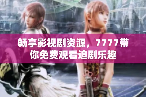 畅享影视剧资源，7777带你免费观看追剧乐趣