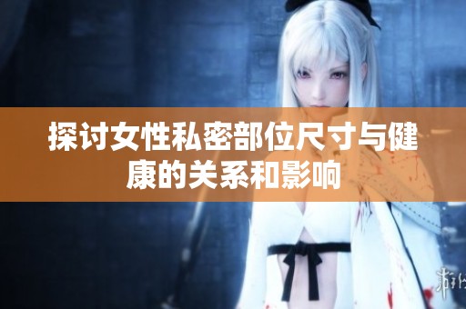 探讨女性私密部位尺寸与健康的关系和影响