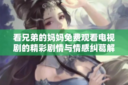看兄弟的妈妈免费观看电视剧的精彩剧情与情感纠葛解析