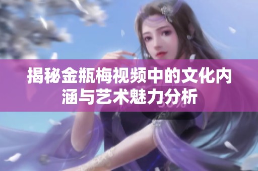 揭秘金瓶梅视频中的文化内涵与艺术魅力分析