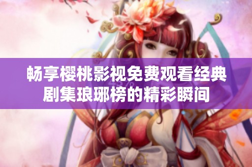 畅享樱桃影视免费观看经典剧集琅琊榜的精彩瞬间