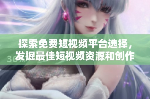 探索免费短视频平台选择，发掘最佳短视频资源和创作灵感