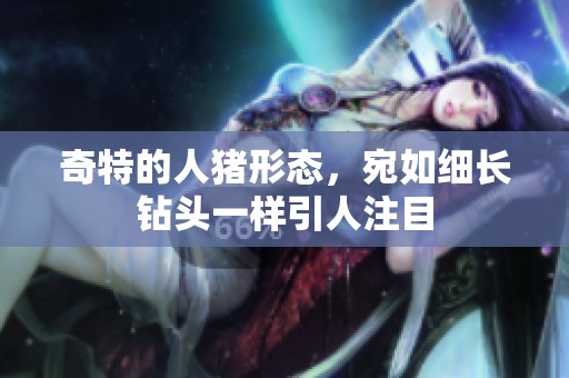 奇特的人猪形态，宛如细长钻头一样引人注目