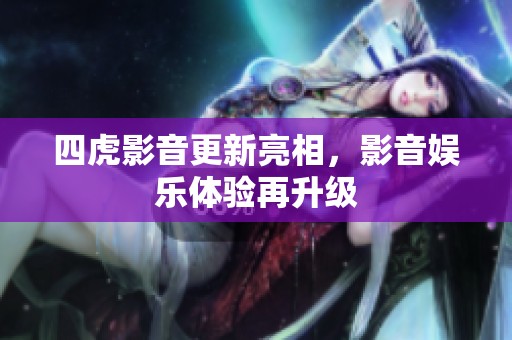 四虎影音更新亮相，影音娱乐体验再升级