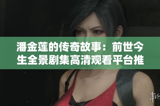 潘金莲的传奇故事：前世今生全景剧集高清观看平台推荐