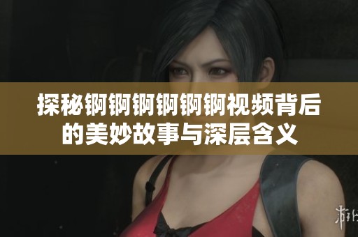 探秘锕锕锕锕锕锕视频背后的美妙故事与深层含义