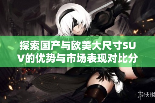 探索国产与欧美大尺寸SUV的优势与市场表现对比分析