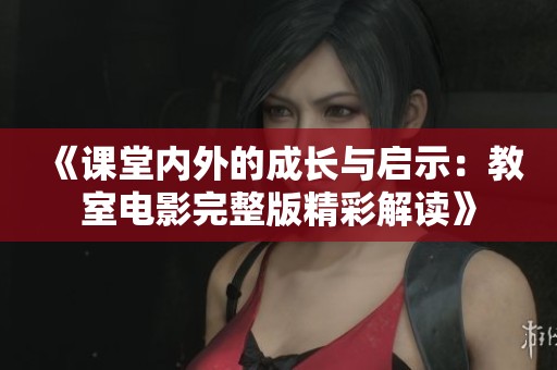 《课堂内外的成长与启示：教室电影完整版精彩解读》