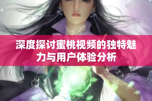 深度探讨蜜桃视频的独特魅力与用户体验分析