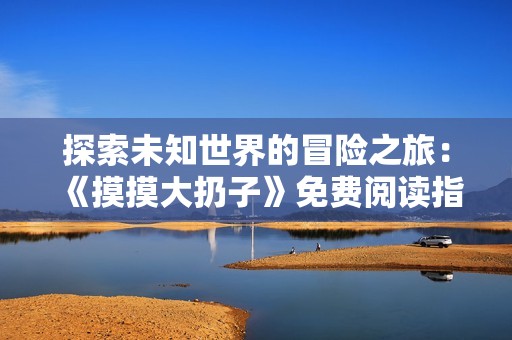 探索未知世界的冒险之旅：《摸摸大扔子》免费阅读指南