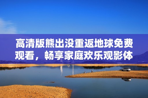 高清版熊出没重返地球免费观看，畅享家庭欢乐观影体验