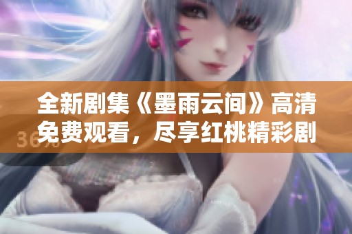 全新剧集《墨雨云间》高清免费观看，尽享红桃精彩剧情