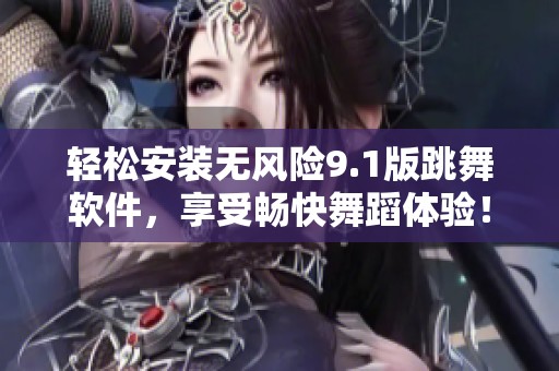 轻松安装无风险9.1版跳舞软件，享受畅快舞蹈体验！