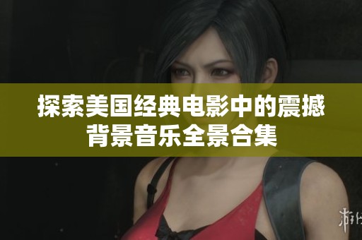 探索美国经典电影中的震撼背景音乐全景合集