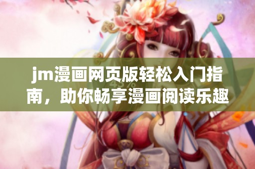 jm漫画网页版轻松入门指南，助你畅享漫画阅读乐趣