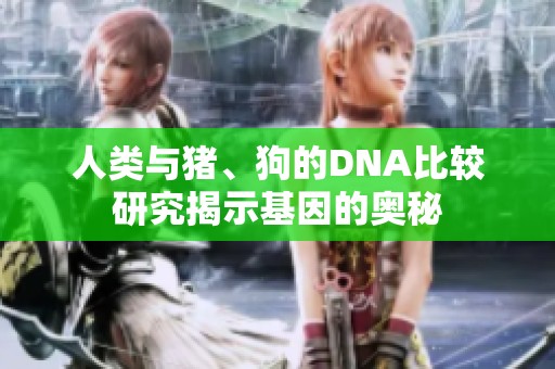 人类与猪、狗的DNA比较研究揭示基因的奥秘