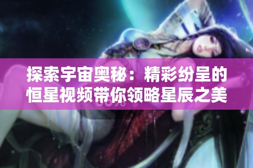 探索宇宙奥秘：精彩纷呈的恒星视频带你领略星辰之美