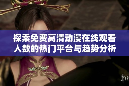 探索免费高清动漫在线观看人数的热门平台与趋势分析
