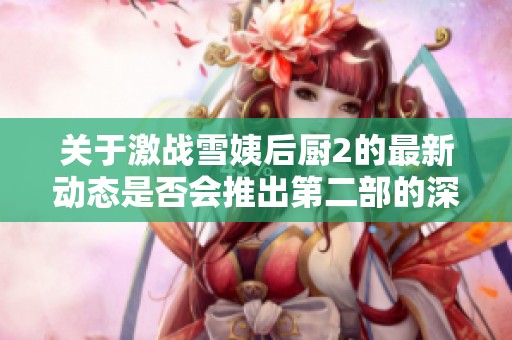 关于激战雪姨后厨2的最新动态是否会推出第二部的深入探讨