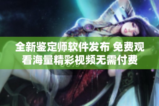 全新鉴定师软件发布 免费观看海量精彩视频无需付费