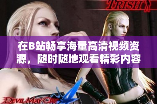 在B站畅享海量高清视频资源，随时随地观看精彩内容
